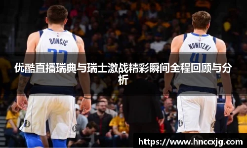 优酷直播瑞典与瑞士激战精彩瞬间全程回顾与分析