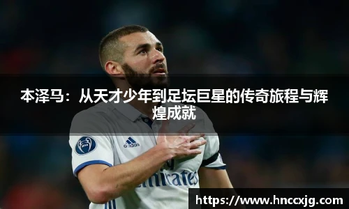 本泽马：从天才少年到足坛巨星的传奇旅程与辉煌成就