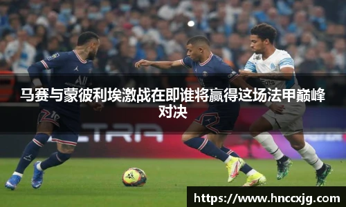 马赛与蒙彼利埃激战在即谁将赢得这场法甲巅峰对决